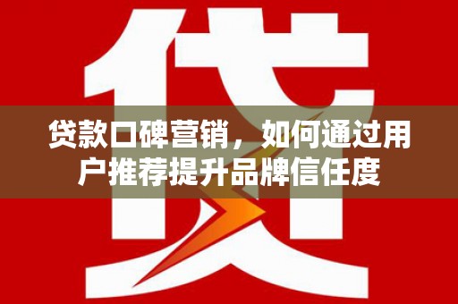 腾冲贷款口碑营销，如何通过用户推荐提升品牌信任度