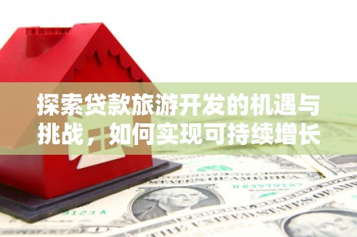 腾冲探索贷款旅游开发的机遇与挑战，如何实现可持续增长