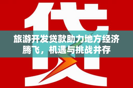 腾冲旅游开发贷款助力地方经济腾飞，机遇与挑战并存