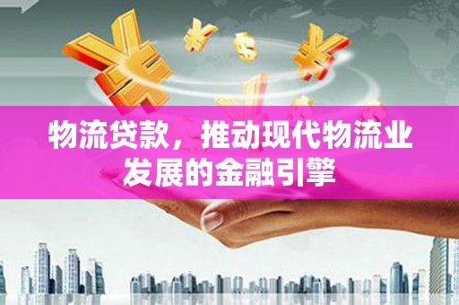 腾冲物流贷款，推动现代物流业发展的金融引擎