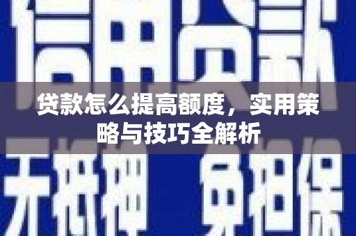 腾冲贷款怎么提高额度，实用策略与技巧全解析
