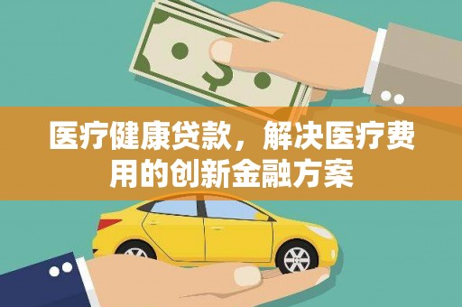 腾冲医疗健康贷款，解决医疗费用的创新金融方案