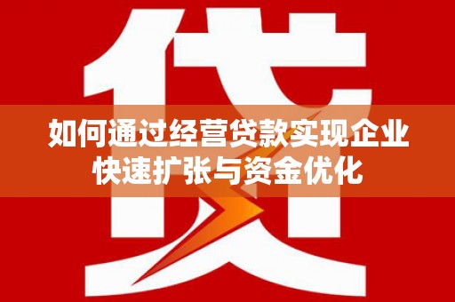 腾冲如何通过经营贷款实现企业快速扩张与资金优化