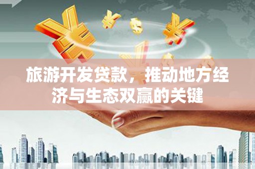 腾冲旅游开发贷款，推动地方经济与生态双赢的关键