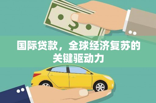 腾冲国际贷款，全球经济复苏的关键驱动力