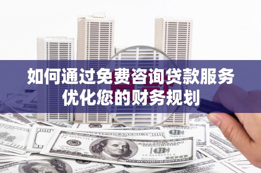 腾冲如何通过免费咨询贷款服务优化您的财务规划