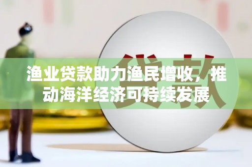 腾冲渔业贷款助力渔民增收，推动海洋经济可持续发展