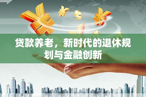 腾冲贷款养老，新时代的退休规划与金融创新