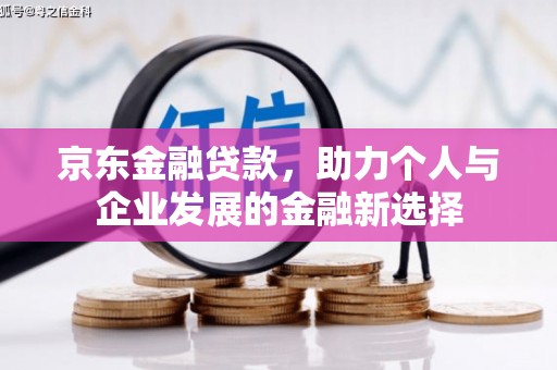腾冲京东金融贷款，助力个人与企业发展的金融新选择
