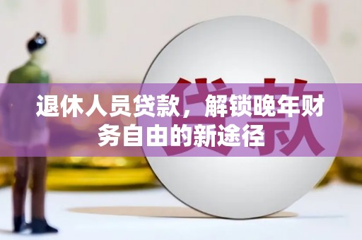 腾冲退休人员贷款，解锁晚年财务自由的新途径