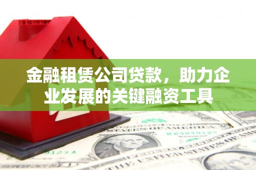 腾冲金融租赁公司贷款，助力企业发展的关键融资工具