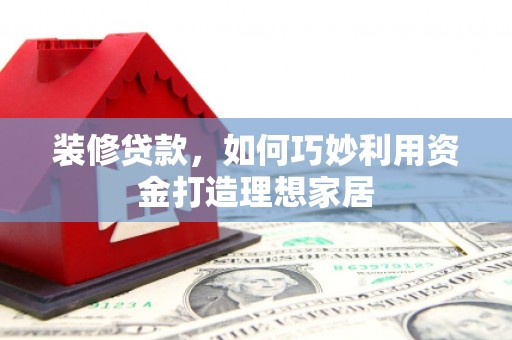 腾冲装修贷款，如何巧妙利用资金打造理想家居