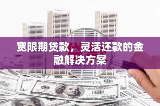 腾冲宽限期贷款，灵活还款的金融解决方案
