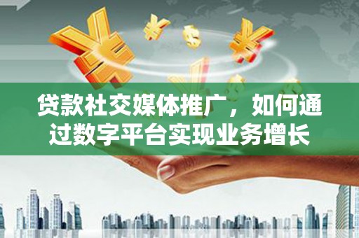 腾冲贷款社交媒体推广，如何通过数字平台实现业务增长