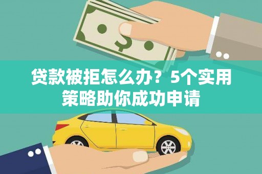 腾冲贷款被拒怎么办？5个实用策略助你成功申请