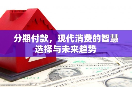 腾冲分期付款，现代消费的智慧选择与未来趋势