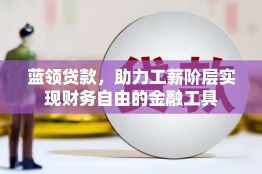 腾冲蓝领贷款，助力工薪阶层实现财务自由的金融工具