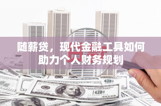 腾冲随薪贷，现代金融工具如何助力个人财务规划