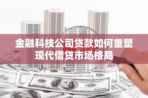 腾冲金融科技公司贷款如何重塑现代借贷市场格局