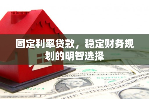 腾冲固定利率贷款，稳定财务规划的明智选择