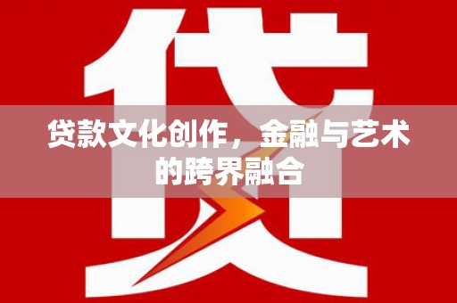 腾冲贷款文化创作，金融与艺术的跨界融合