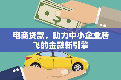腾冲电商贷款，助力中小企业腾飞的金融新引擎