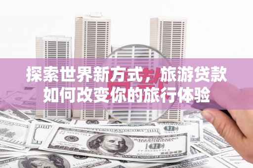 腾冲探索世界新方式，旅游贷款如何改变你的旅行体验