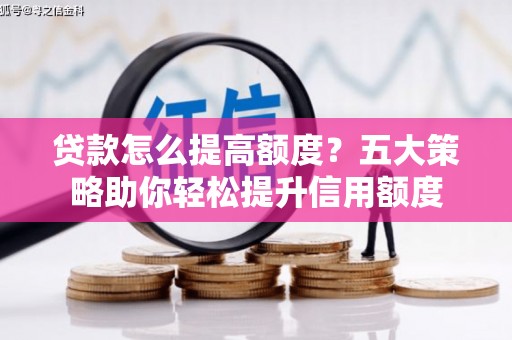 腾冲贷款怎么提高额度？五大策略助你轻松提升信用额度