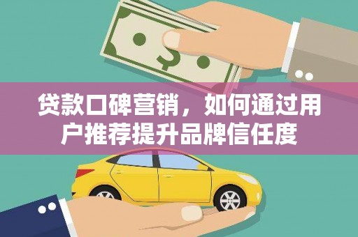 腾冲贷款口碑营销，如何通过用户推荐提升品牌信任度