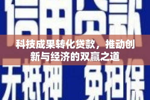 腾冲科技成果转化贷款，推动创新与经济的双赢之道