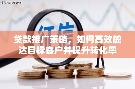 腾冲贷款推广策略，如何高效触达目标客户并提升转化率