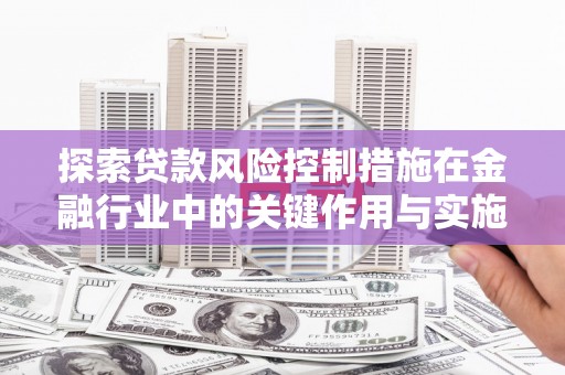 腾冲探索贷款风险控制措施在金融行业中的关键作用与实施策略