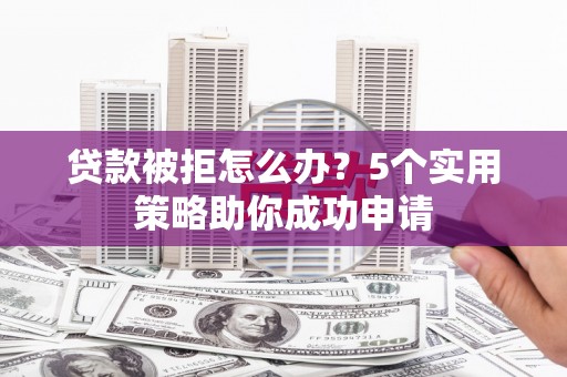 腾冲贷款被拒怎么办？5个实用策略助你成功申请