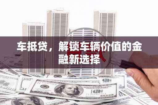 腾冲车抵贷，解锁车辆价值的金融新选择