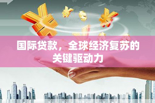 腾冲国际贷款，全球经济复苏的关键驱动力