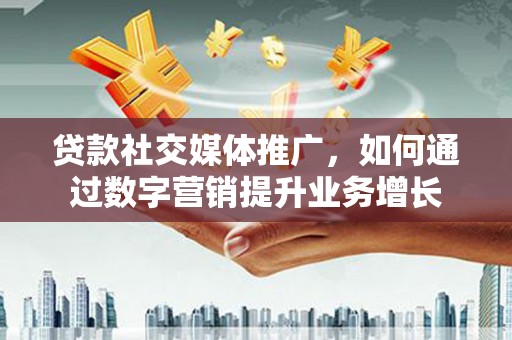 腾冲贷款社交媒体推广，如何通过数字营销提升业务增长