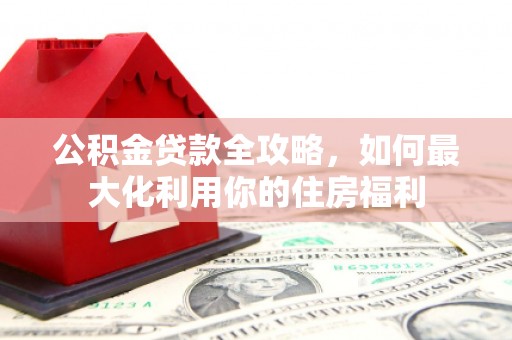 腾冲公积金贷款全攻略，如何最大化利用你的住房福利