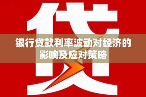 腾冲银行贷款利率波动对经济的影响及应对策略
