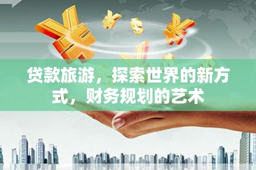 腾冲贷款旅游，探索世界的新方式，财务规划的艺术