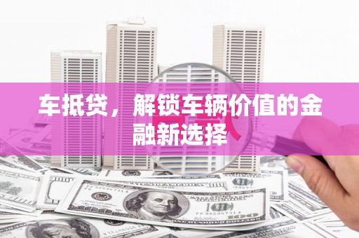 腾冲车抵贷，解锁车辆价值的金融新选择