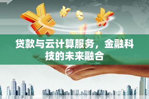 腾冲贷款与云计算服务，金融科技的未来融合