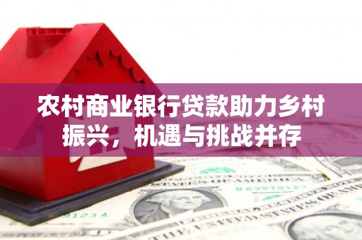 腾冲农村商业银行贷款助力乡村振兴，机遇与挑战并存