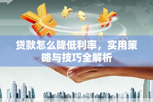 腾冲贷款怎么降低利率，实用策略与技巧全解析