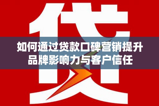 腾冲如何通过贷款口碑营销提升品牌影响力与客户信任