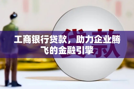 腾冲工商银行贷款，助力企业腾飞的金融引擎