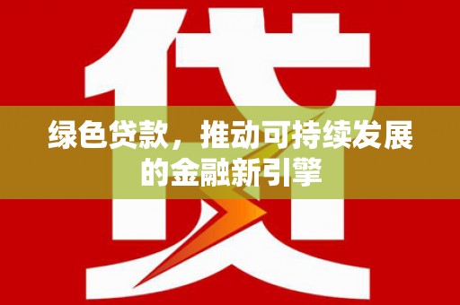 腾冲绿色贷款，推动可持续发展的金融新引擎