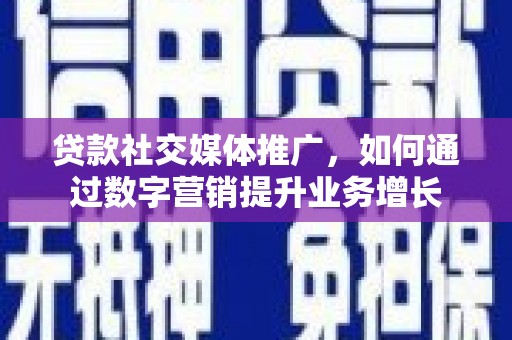 腾冲贷款社交媒体推广，如何通过数字营销提升业务增长