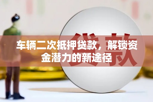 腾冲车辆二次抵押贷款，解锁资金潜力的新途径