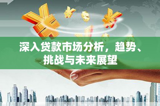 腾冲深入贷款市场分析，趋势、挑战与未来展望