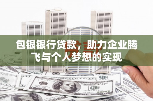 腾冲包银银行贷款，助力企业腾飞与个人梦想的实现